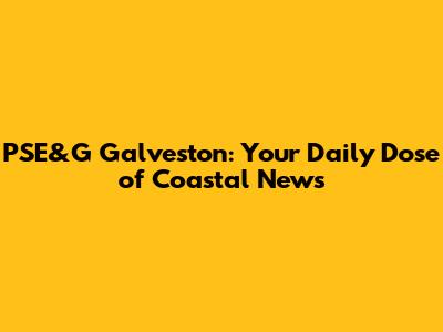 PSE&G Galveston: Your Daily Dose of Coastal News