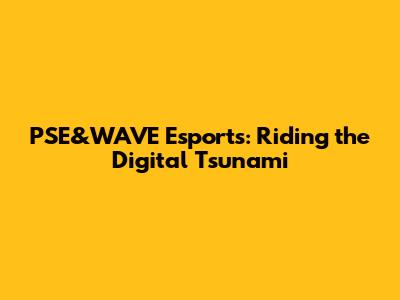 PSE&WAVE Esports: Riding the Digital Tsunami