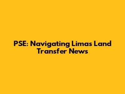 PSE: Navigating Lima's Land Transfer News