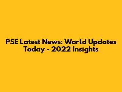 PSE Latest News: World Updates Today - 2022 Insights