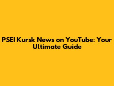PSEI Kursk News on YouTube: Your Ultimate Guide