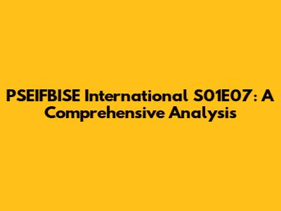 PSEIFBISE International S01E07: A Comprehensive Analysis