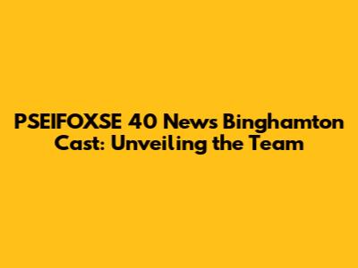 PSEIFOXSE 40 News Binghamton Cast: Unveiling the Team