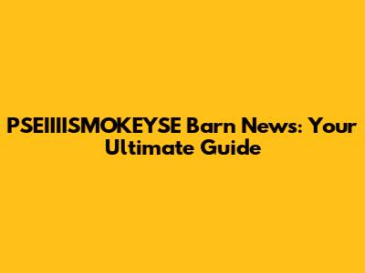 PSEIIIISMOKEYSE Barn News: Your Ultimate Guide