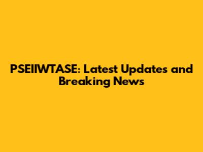 PSEIIWTASE: Latest Updates and Breaking News