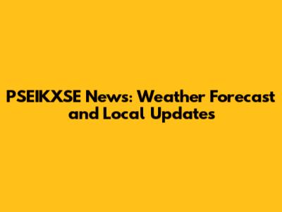 PSEIKXSE News: Weather Forecast and Local Updates