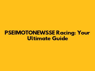 PSEIMOTONEWSSE Racing: Your Ultimate Guide