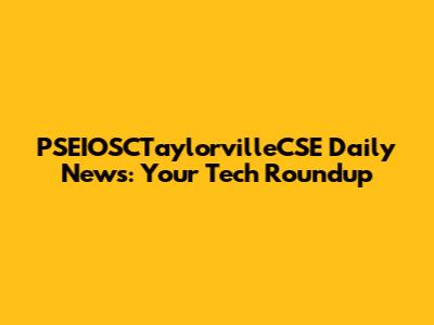 PSEIOSCTaylorvilleCSE Daily News: Your Tech Roundup