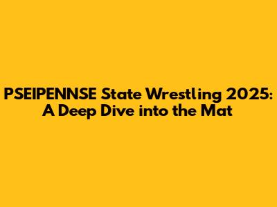 PSEIPENNSE State Wrestling 2025: A Deep Dive into the Mat