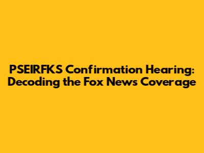 PSEIRFKS Confirmation Hearing: Decoding the Fox News Coverage