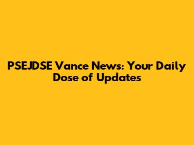 PSEJDSE Vance News: Your Daily Dose of Updates