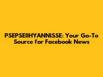 PSEPSEIIHYANNISSE: Your Go-To Source for Facebook News