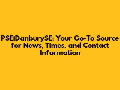 PSEiDanburySE: Your Go-To Source for News, Times, and Contact Information