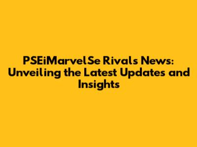 PSEiMarvelSe Rivals News: Unveiling the Latest Updates and Insights