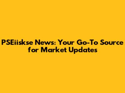 PSEiiskse News: Your Go-To Source for Market Updates