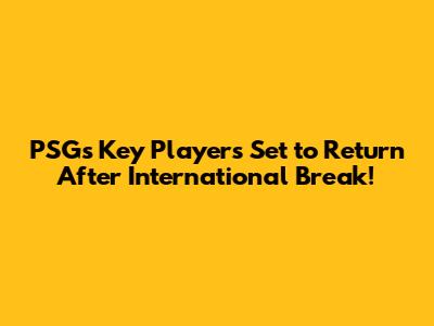 PSG's Key Players Set to Return After International Break!