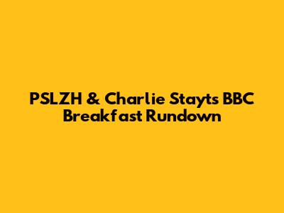 PSLZH & Charlie Stayt's BBC Breakfast Rundown