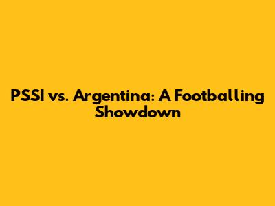 PSSI vs. Argentina: A Footballing Showdown