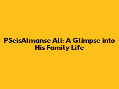 PSeisAlmanse Ali: A Glimpse into His Family Life