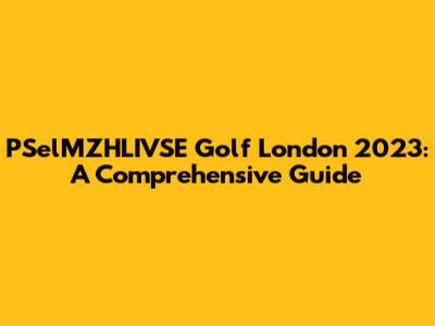 PSelMZHLIVSE Golf London 2023: A Comprehensive Guide