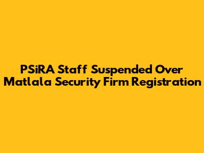 PSiRA Staff Suspended Over Matlala Security Firm Registration