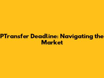 PTransfer Deadline: Navigating the Market