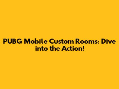 PUBG Mobile Custom Rooms: Dive into the Action!