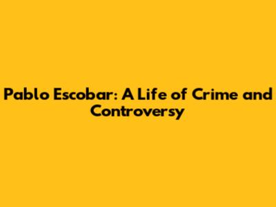 Pablo Escobar: A Life of Crime and Controversy
