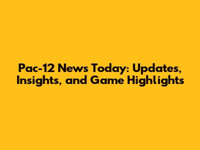 Pac-12 News Today: Updates, Insights, and Game Highlights