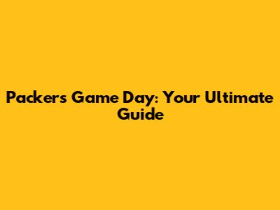 Packers Game Day: Your Ultimate Guide