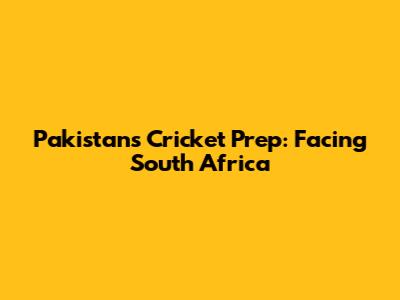 Pakistan's Cricket Prep: Facing South Africa