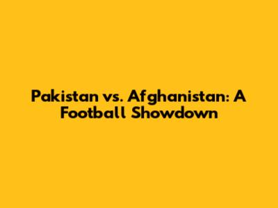Pakistan vs. Afghanistan: A Football Showdown