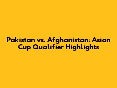 Pakistan vs. Afghanistan: Asian Cup Qualifier Highlights