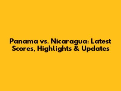 Panama vs. Nicaragua: Latest Scores, Highlights & Updates