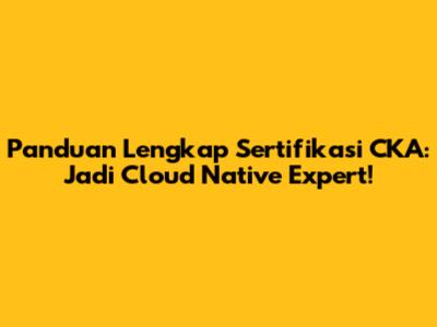 Panduan Lengkap Sertifikasi CKA: Jadi Cloud Native Expert!