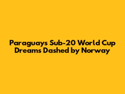 Paraguay's Sub-20 World Cup Dreams Dashed by Norway