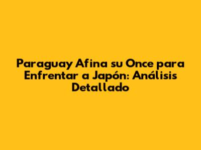 Paraguay Afina su Once para Enfrentar a Japón: Análisis Detallado