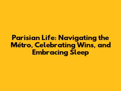 Parisian Life: Navigating the Métro, Celebrating Wins, and Embracing Sleep