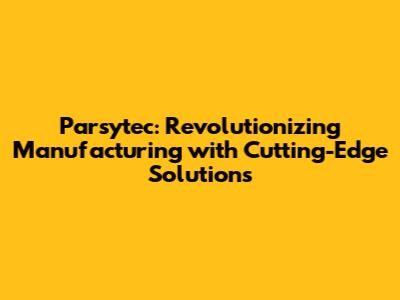 Parsytec: Revolutionizing Manufacturing with Cutting-Edge Solutions