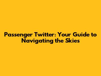 Passenger Twitter: Your Guide to Navigating the Skies