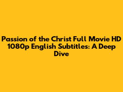 Passion of the Christ Full Movie HD 1080p English Subtitles: A Deep Dive