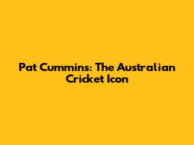 Pat Cummins: The Australian Cricket Icon