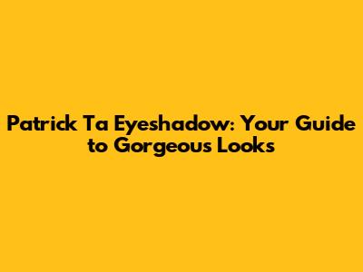 Patrick Ta Eyeshadow: Your Guide to Gorgeous Looks