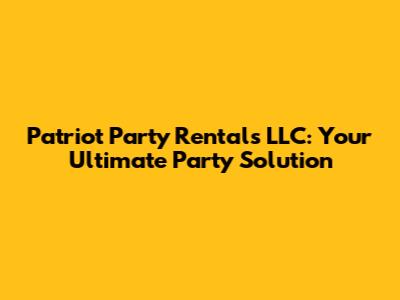 Patriot Party Rentals LLC: Your Ultimate Party Solution