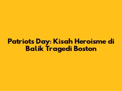 Patriots Day: Kisah Heroisme di Balik Tragedi Boston