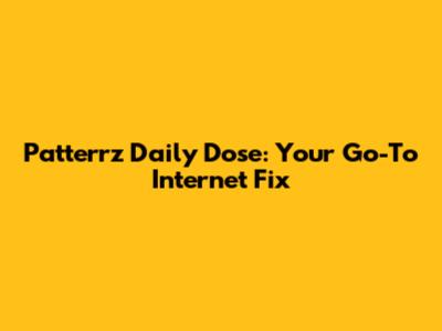 Patterrz Daily Dose: Your Go-To Internet Fix