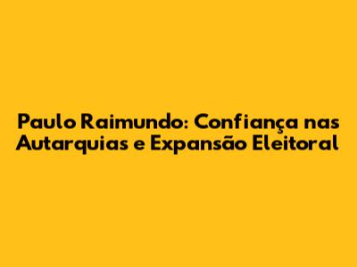 Paulo Raimundo: Confiança nas Autarquias e Expansão Eleitoral
