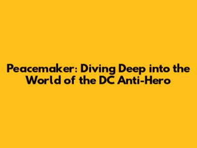Peacemaker: Diving Deep into the World of the DC Anti-Hero