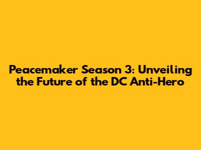 Peacemaker Season 3: Unveiling the Future of the DC Anti-Hero