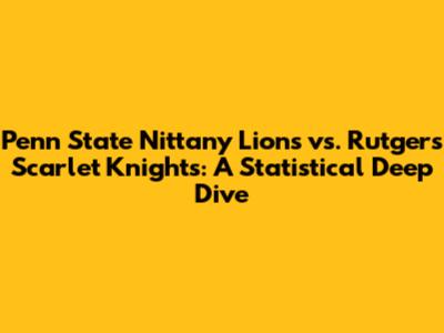 Penn State Nittany Lions vs. Rutgers Scarlet Knights: A Statistical Deep Dive